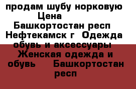 продам шубу норковую  › Цена ­ 30 000 - Башкортостан респ., Нефтекамск г. Одежда, обувь и аксессуары » Женская одежда и обувь   . Башкортостан респ.